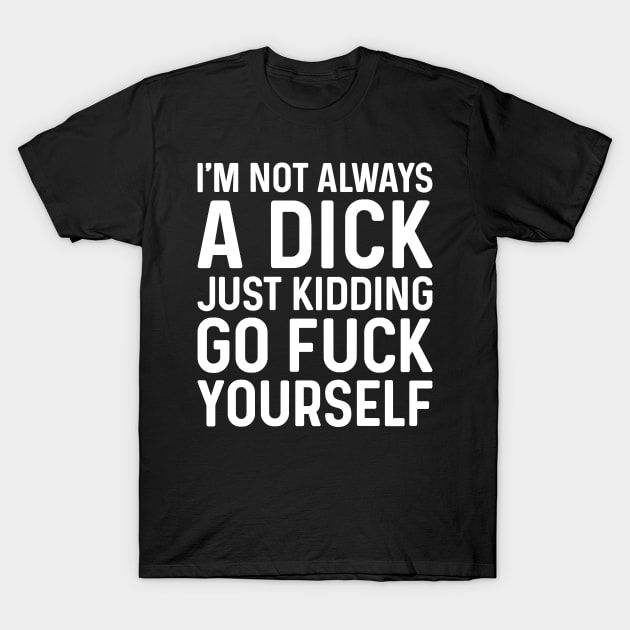 I'm Not Always A Dick Just Kidding Go Fuck Yourself T-Shirt by JeanetteThomas